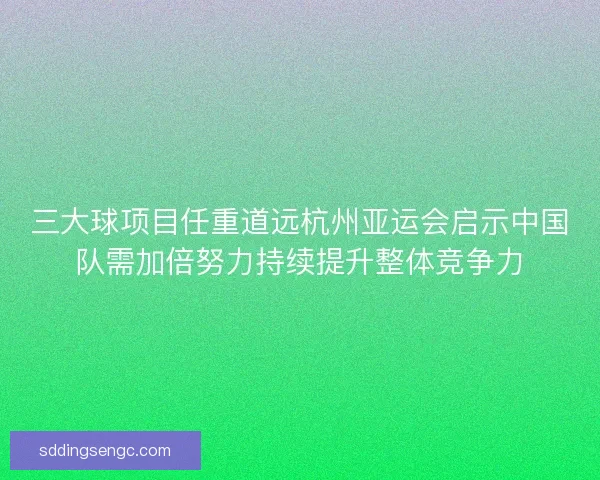 三大球项目任重道远杭州亚运会启示中国队需加倍努力持续提升整体竞争力