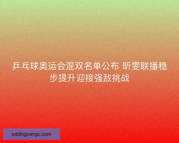 乒乓球奥运会混双名单公布 昕雯联播稳步提升迎接强敌挑战