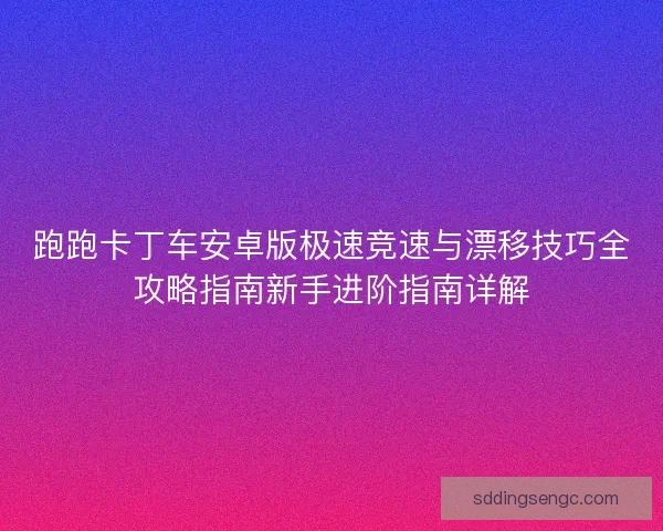 跑跑卡丁车安卓版极速竞速与漂移技巧全攻略指南新手进阶指南详解
