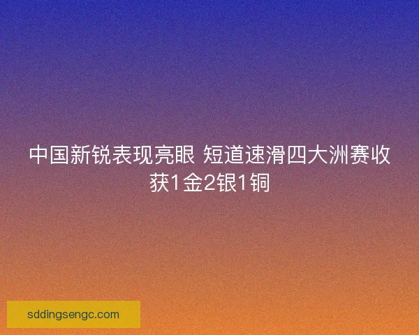 中国新锐表现亮眼 短道速滑四大洲赛收获1金2银1铜
