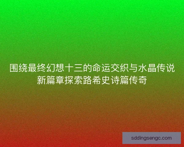 围绕最终幻想十三的命运交织与水晶传说新篇章探索路希史诗篇传奇