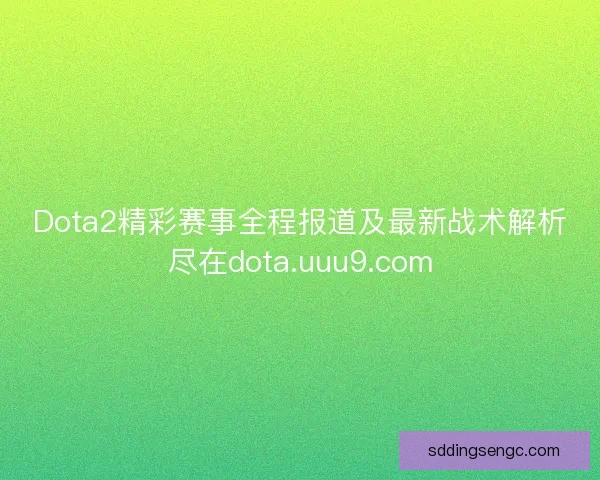 Dota2精彩赛事全程报道及最新战术解析尽在dota.uuu9.com
